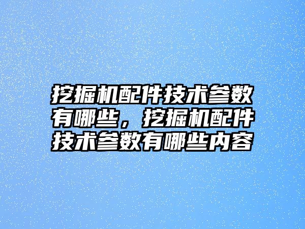 挖掘機配件技術參數有哪些，挖掘機配件技術參數有哪些內容