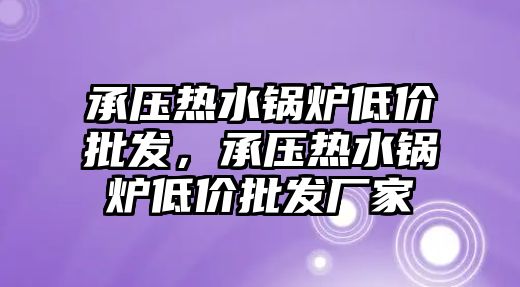 承壓熱水鍋爐低價批發(fā)，承壓熱水鍋爐低價批發(fā)廠家