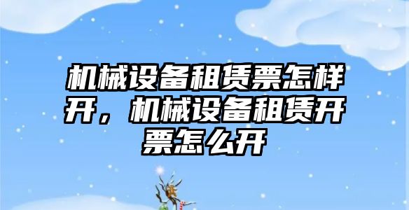 機械設備租賃票怎樣開，機械設備租賃開票怎么開