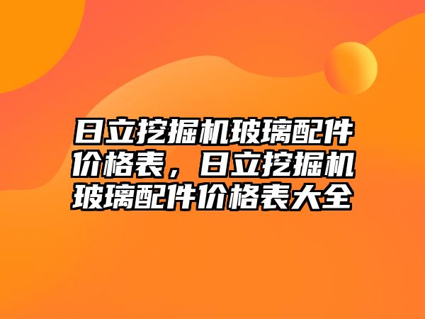 日立挖掘機玻璃配件價格表，日立挖掘機玻璃配件價格表大全