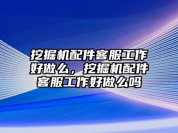 挖掘機配件客服工作好做么，挖掘機配件客服工作好做么嗎