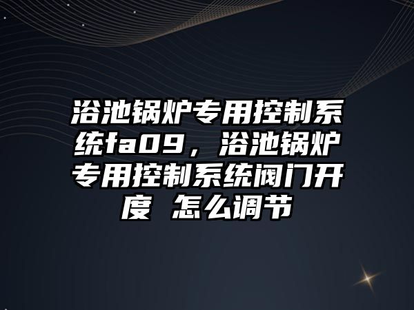 浴池鍋爐專用控制系統fa09，浴池鍋爐專用控制系統閥門開度 怎么調節