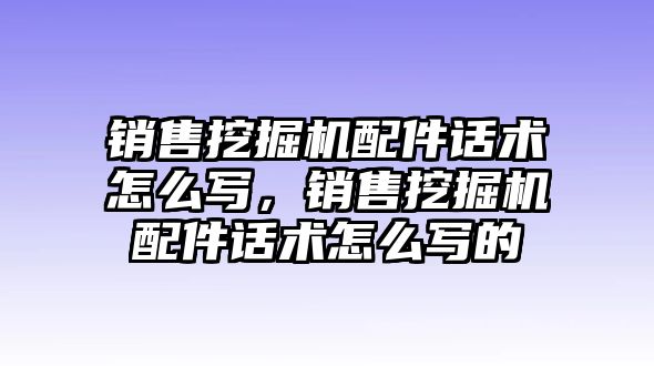 銷售挖掘機(jī)配件話術(shù)怎么寫，銷售挖掘機(jī)配件話術(shù)怎么寫的