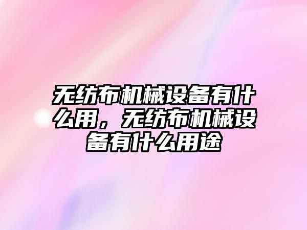 無紡布機械設備有什么用，無紡布機械設備有什么用途