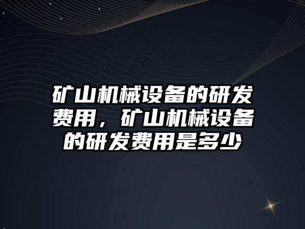 礦山機械設備的研發費用，礦山機械設備的研發費用是多少