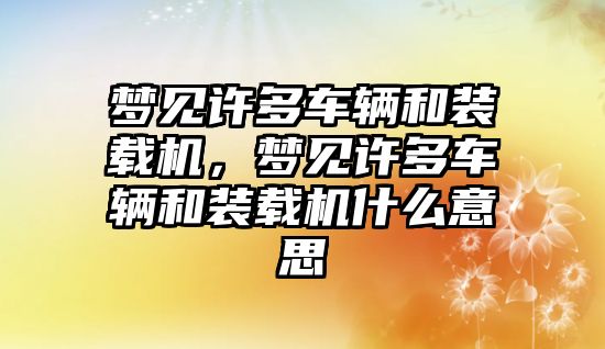 夢見許多車輛和裝載機，夢見許多車輛和裝載機什么意思