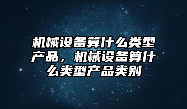 機械設備算什么類型產品，機械設備算什么類型產品類別