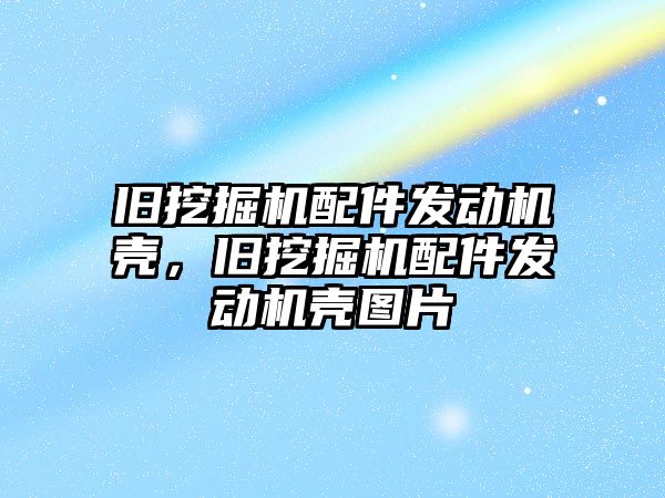 舊挖掘機配件發動機殼，舊挖掘機配件發動機殼圖片