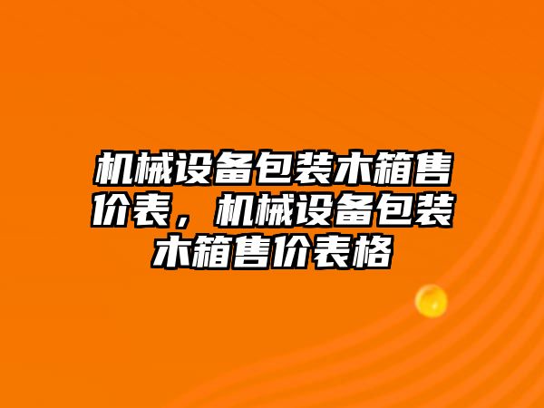 機(jī)械設(shè)備包裝木箱售價(jià)表，機(jī)械設(shè)備包裝木箱售價(jià)表格