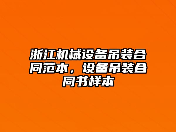 浙江機械設備吊裝合同范本，設備吊裝合同書樣本