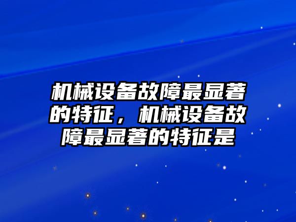 機(jī)械設(shè)備故障最顯著的特征，機(jī)械設(shè)備故障最顯著的特征是