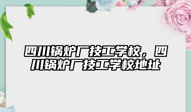 四川鍋爐廠技工學校，四川鍋爐廠技工學校地址