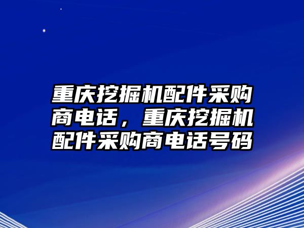 重慶挖掘機(jī)配件采購商電話，重慶挖掘機(jī)配件采購商電話號(hào)碼