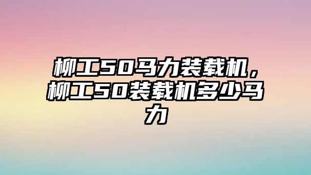 柳工50馬力裝載機(jī)，柳工50裝載機(jī)多少馬力