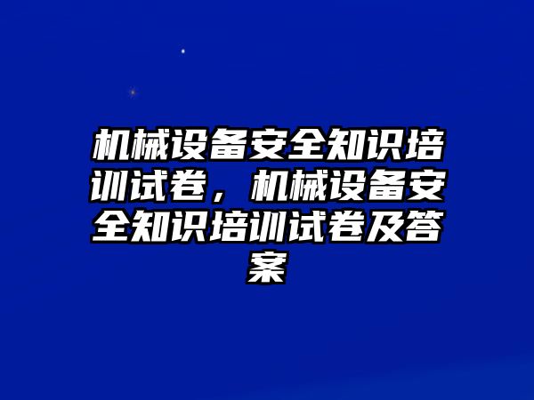 机械设备安全知识培训试卷，机械设备安全知识培训试卷及答案