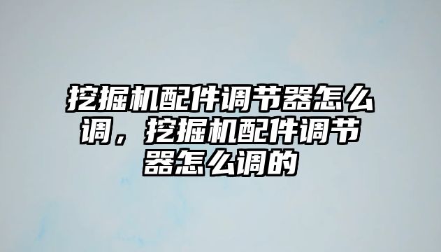 挖掘機配件調節(jié)器怎么調，挖掘機配件調節(jié)器怎么調的