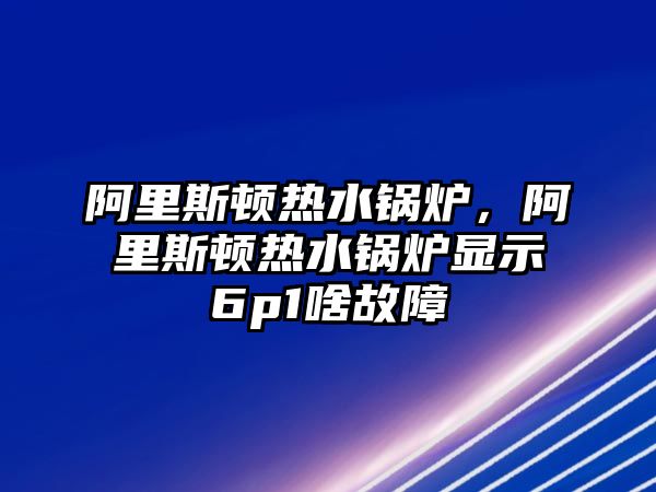 阿里斯頓熱水鍋爐，阿里斯頓熱水鍋爐顯示6p1啥故障