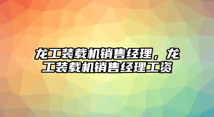 龍工裝載機銷售經理，龍工裝載機銷售經理工資