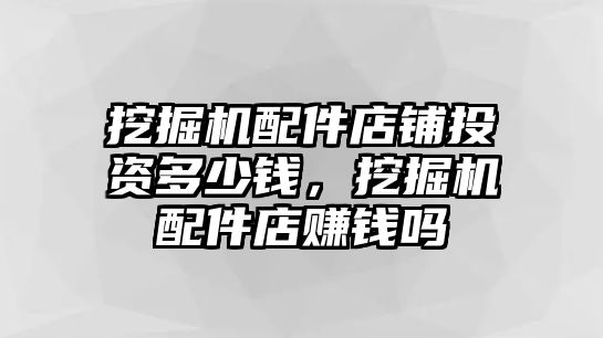 挖掘機配件店鋪投資多少錢，挖掘機配件店賺錢嗎