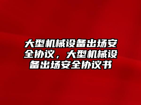 大型機械設備出場安全協議，大型機械設備出場安全協議書