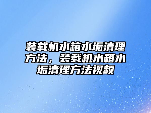 裝載機水箱水垢清理方法，裝載機水箱水垢清理方法視頻