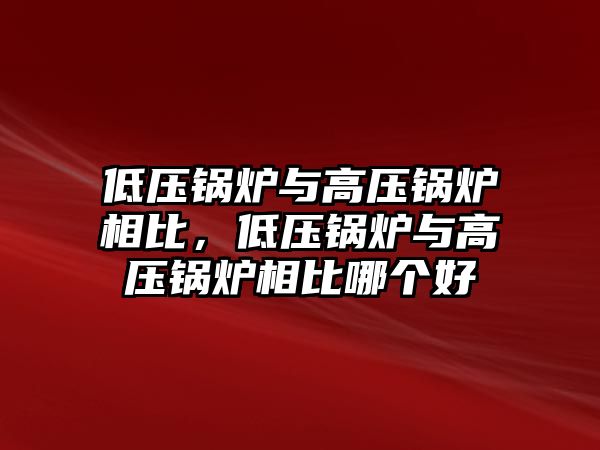 低壓鍋爐與高壓鍋爐相比，低壓鍋爐與高壓鍋爐相比哪個好