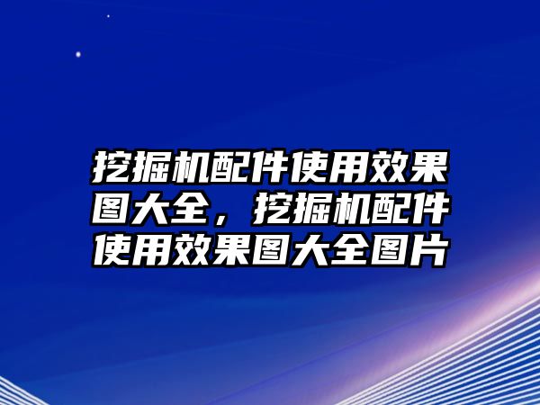 挖掘機配件使用效果圖大全，挖掘機配件使用效果圖大全圖片