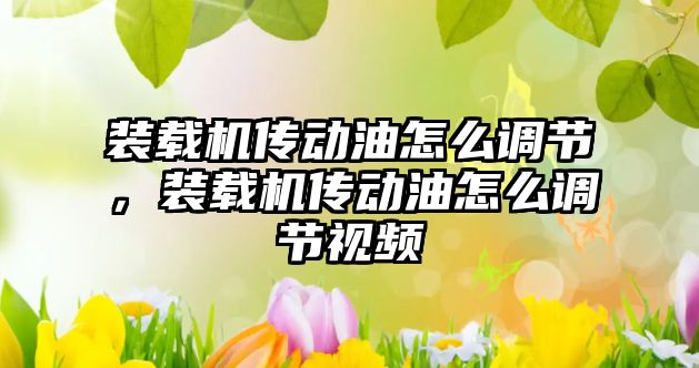 裝載機傳動油怎么調節，裝載機傳動油怎么調節視頻