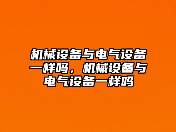 機械設(shè)備與電氣設(shè)備一樣嗎，機械設(shè)備與電氣設(shè)備一樣嗎