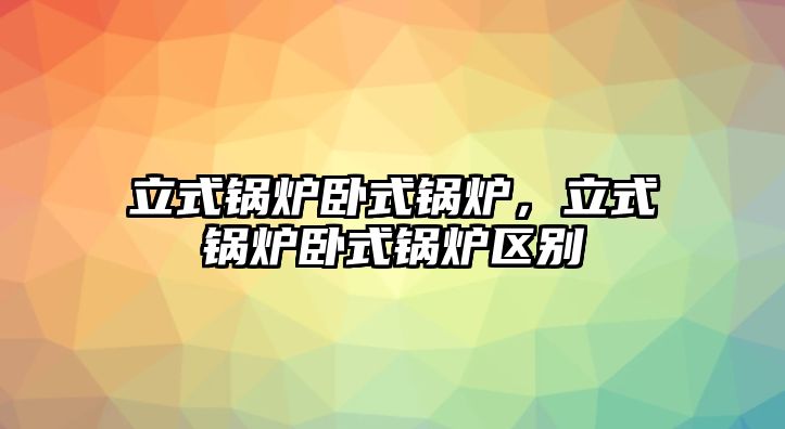 立式鍋爐臥式鍋爐，立式鍋爐臥式鍋爐區別