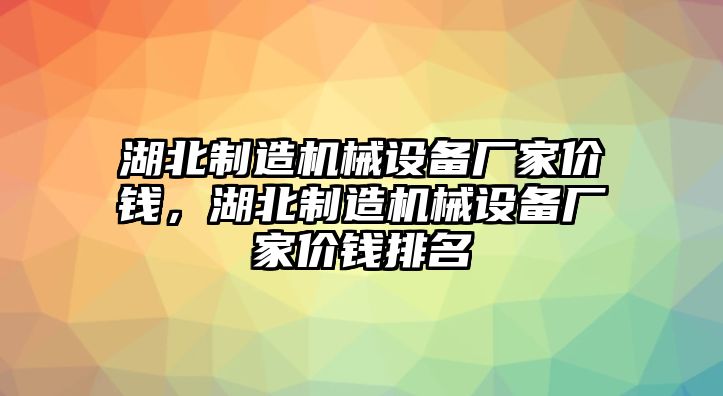 湖北制造機(jī)械設(shè)備廠家價(jià)錢，湖北制造機(jī)械設(shè)備廠家價(jià)錢排名