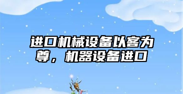 進口機械設備以客為尊，機器設備進口