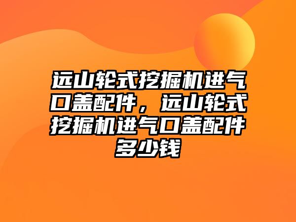 遠山輪式挖掘機進氣口蓋配件，遠山輪式挖掘機進氣口蓋配件多少錢