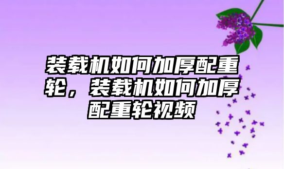 裝載機如何加厚配重輪，裝載機如何加厚配重輪視頻