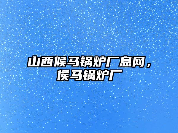 山西候馬鍋爐廠息網，侯馬鍋爐廠