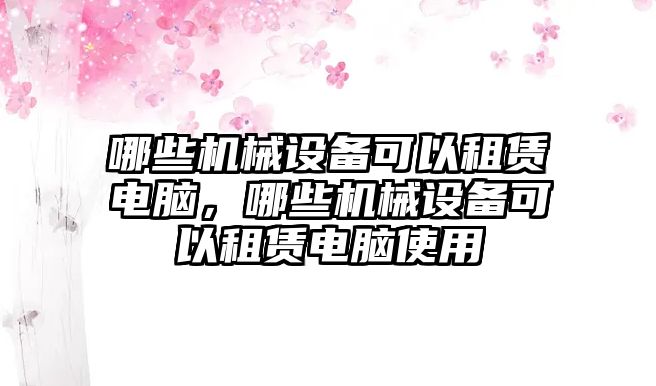 哪些機械設(shè)備可以租賃電腦，哪些機械設(shè)備可以租賃電腦使用