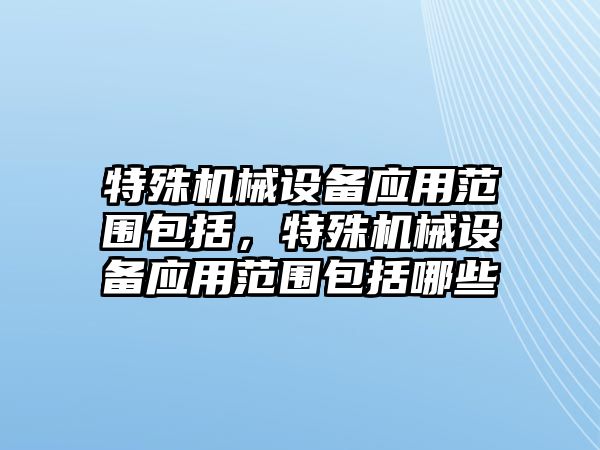 特殊機械設備應用范圍包括，特殊機械設備應用范圍包括哪些