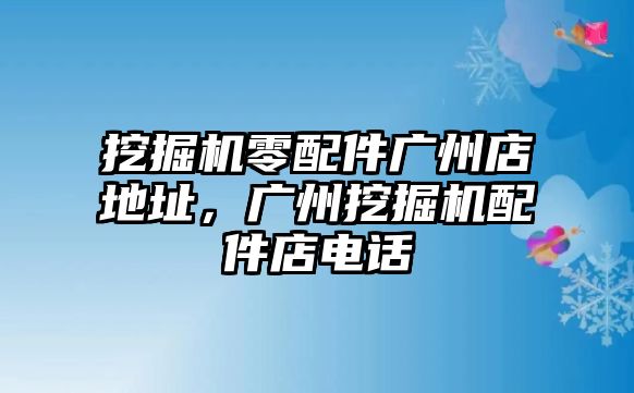 挖掘機零配件廣州店地址，廣州挖掘機配件店電話