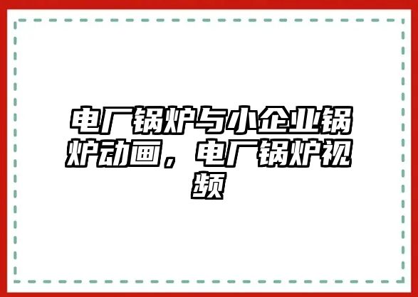 電廠鍋爐與小企業鍋爐動畫，電廠鍋爐視頻