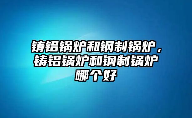 鑄鋁鍋爐和鋼制鍋爐，鑄鋁鍋爐和鋼制鍋爐哪個好