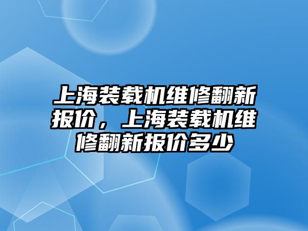 上海裝載機維修翻新報價，上海裝載機維修翻新報價多少