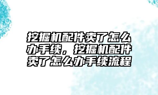 挖掘機配件賣了怎么辦手續，挖掘機配件賣了怎么辦手續流程