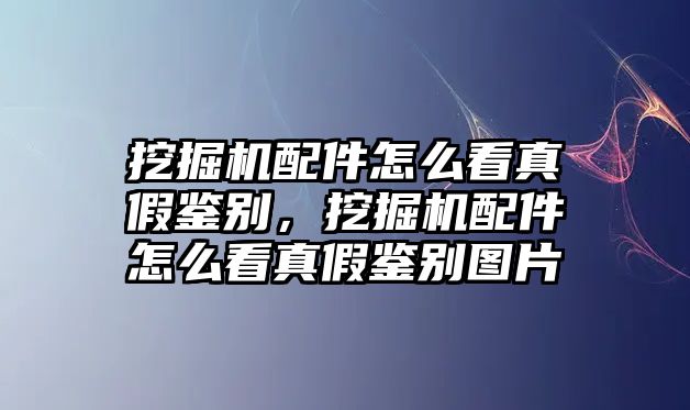 挖掘機配件怎么看真假鑒別，挖掘機配件怎么看真假鑒別圖片