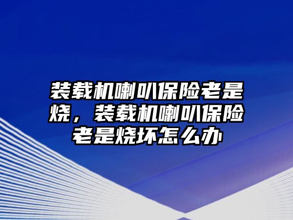 裝載機(jī)喇叭保險老是燒，裝載機(jī)喇叭保險老是燒壞怎么辦