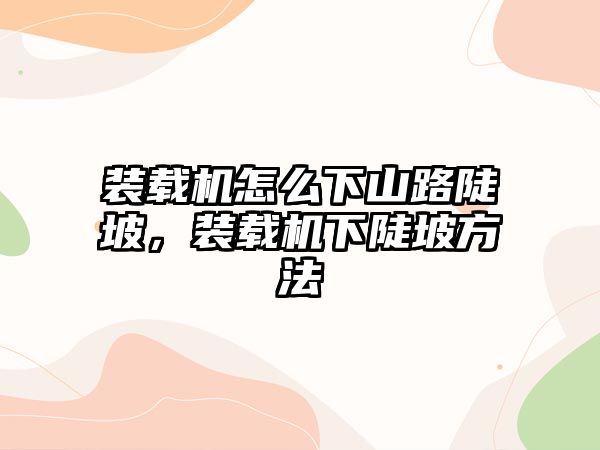 裝載機怎么下山路陡坡，裝載機下陡坡方法