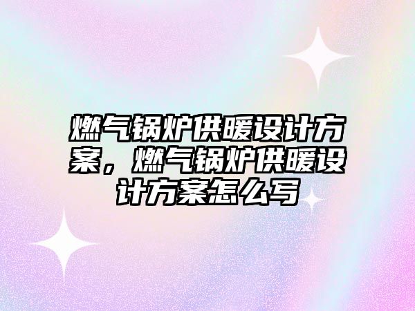 燃氣鍋爐供暖設計方案，燃氣鍋爐供暖設計方案怎么寫