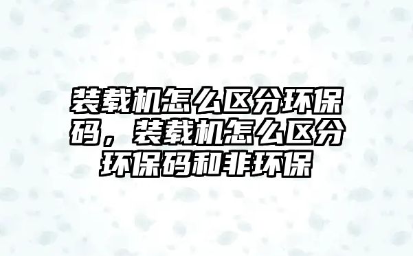 裝載機怎么區分環保碼，裝載機怎么區分環保碼和非環保