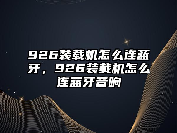 926裝載機(jī)怎么連藍(lán)牙，926裝載機(jī)怎么連藍(lán)牙音響