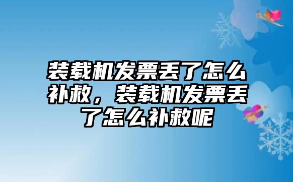 裝載機發票丟了怎么補救，裝載機發票丟了怎么補救呢