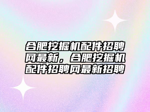 合肥挖掘機配件招聘網最新，合肥挖掘機配件招聘網最新招聘